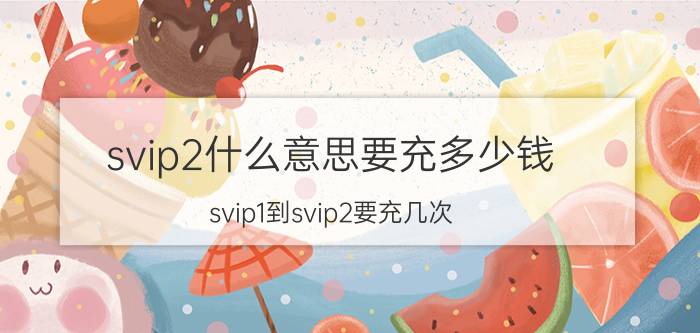 svip2什么意思要充多少钱 svip1到svip2要充几次？